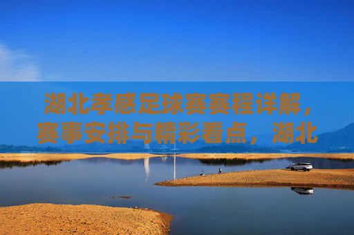 湖北孝感足球赛赛程详解,赛事安排与精彩看点,湖北孝感足球赛赛程详解,赛事安排与精彩看点