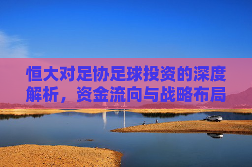 恒大对足协足球投资的深度解析，资金流向与战略布局