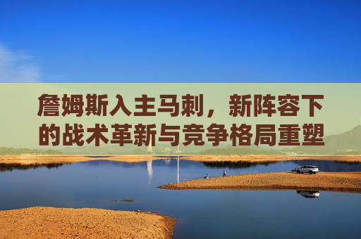 詹姆斯入主马刺,新阵容下的战术革新与竞争格局重塑,詹姆斯入主马刺,新阵容下的战术革新与竞争格局重塑