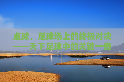 点球，足球场上的终极对决——天下足球中的关键一击