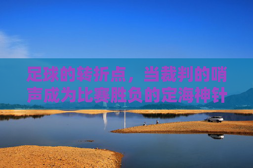足球的转折点,当裁判的哨声成为比赛胜负的定海神针