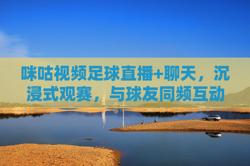 咪咕视频足球直播+聊天，沉浸式观赛，与球友同频互动的狂欢