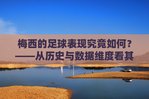梅西的足球表现究竟如何?——从历史与数据维度看其顶级地位