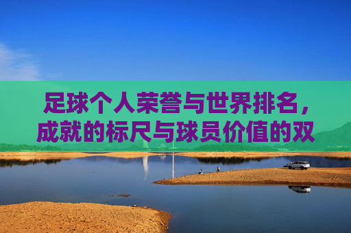 足球个人荣誉与世界排名,成就的标尺与球员价值的双重衡量