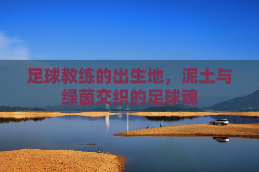 足球教练的出生地,泥土与绿茵交织的足球魂