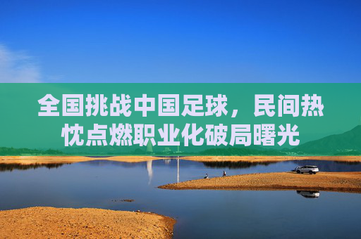 全国挑战中国足球,民间热忱点燃职业化破局曙光
