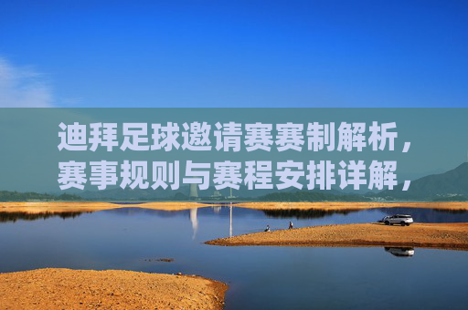 迪拜足球邀请赛赛制解析，赛事规则与赛程安排详解，迪拜足球邀请赛赛制解析，赛事规则与赛程安排详解