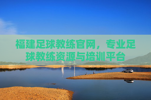 福建足球教练官网,专业足球教练资源与培训平台