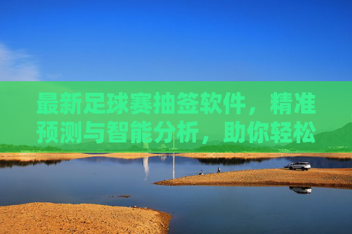 最新足球赛抽签软件，精准预测与智能分析，助你轻松掌握赛事对阵