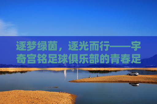 逐梦绿茵,逐光而行——宇奇宫铭足球俱乐部的青春足迹与未来展望