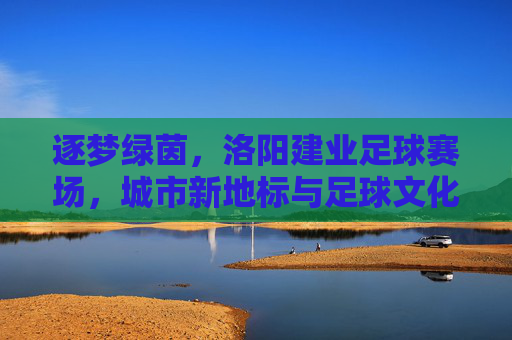 逐梦绿茵，洛阳建业足球赛场，城市新地标与足球文化的交融