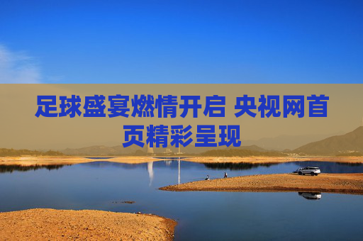 足球盛宴燃情开启 央视网首页精彩呈现