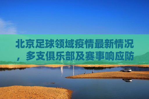 北京足球领域疫情最新情况,多支俱乐部及赛事响应防疫政策,暂停或调整活动,北京足球领域疫情最新,多支俱乐部及赛事响应防疫政策,暂停或调整活动