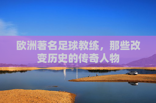 欧洲著名足球教练，那些改变历史的传奇人物
