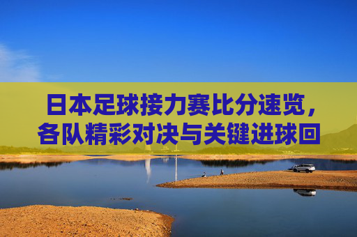 日本足球接力赛比分速览,各队精彩对决与关键进球回顾