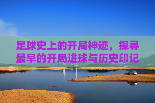 足球史上的开局神迹,探寻最早的开局进球与历史印记