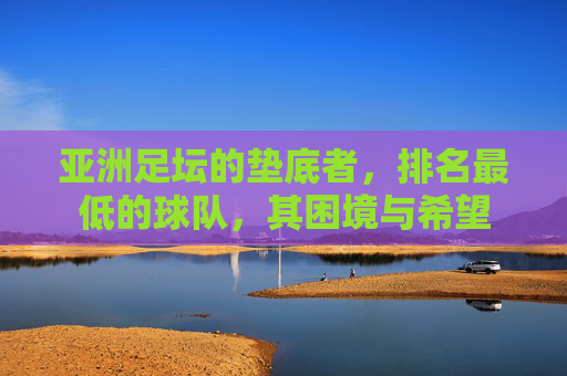 亚洲足坛的垫底者,排名最低的球队,其困境与希望