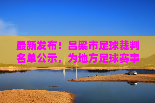 最新发布！吕梁市足球裁判名单公示，为地方足球赛事提供专业保障
