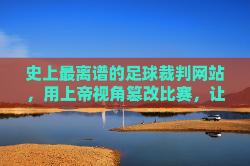 史上最离谱的足球裁判网站，用上帝视角篡改比赛，让球迷直呼这裁判是不是外星人？