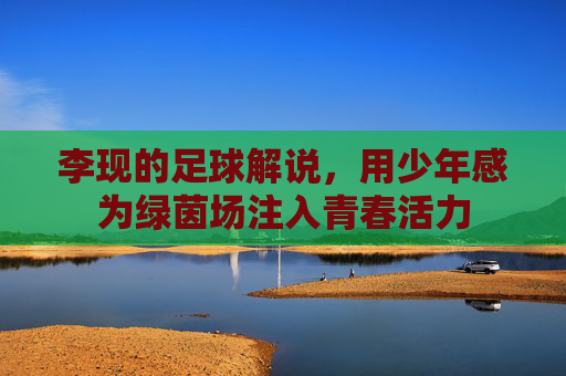 李现的足球解说，用少年感为绿茵场注入青春活力