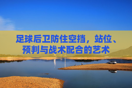 足球后卫防住空挡，站位、预判与战术配合的艺术