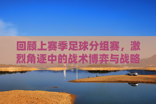 回顾上赛季足球分组赛，激烈角逐中的战术博弈与战略布局