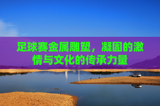 足球赛金属雕塑，凝固的激情与文化的传承力量