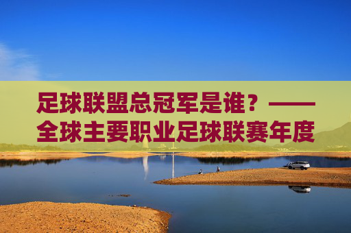 足球联盟总冠军是谁？——全球主要职业足球联赛年度冠军解析