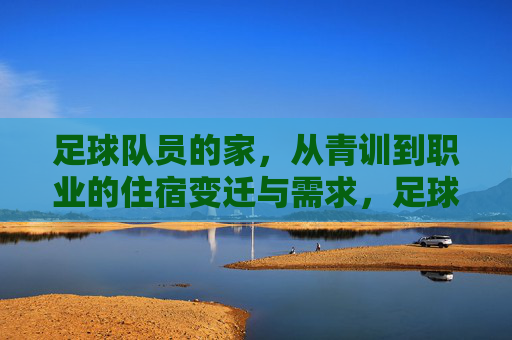 足球队员的家,从青训到职业的住宿变迁与需求,足球队员的住宿变迁,从青训到职业的演变与需求