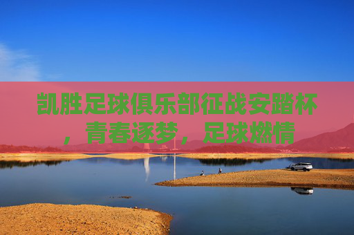凯胜足球俱乐部征战安踏杯,青春逐梦,足球燃情