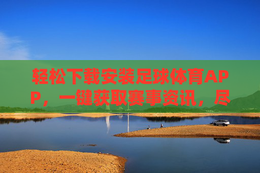 轻松下载安装足球体育APP,一键获取赛事资讯,尽享足球魅力,轻松下载足球体育APP,一键获取赛事资讯,尽享足球魅力
