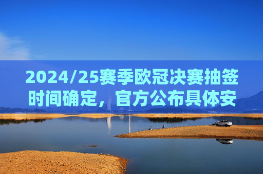 2024/25赛季欧冠决赛抽签时间确定,官方公布具体安排与流程,2024/25赛季欧冠决赛抽签时间确定,官方公布具体安排与流程