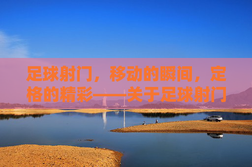 足球射门，移动的瞬间，定格的精彩——关于足球射门是否属于移动动作的探讨