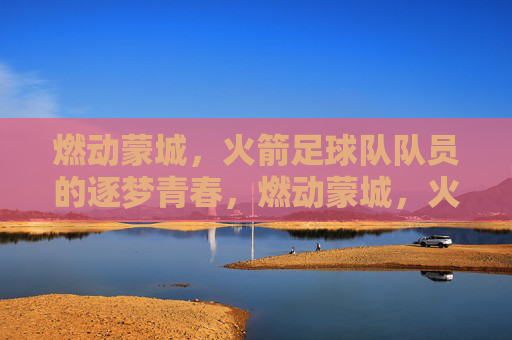 燃动蒙城,火箭足球队队员的逐梦青春,燃动蒙城,火箭足球队队员的逐梦青春