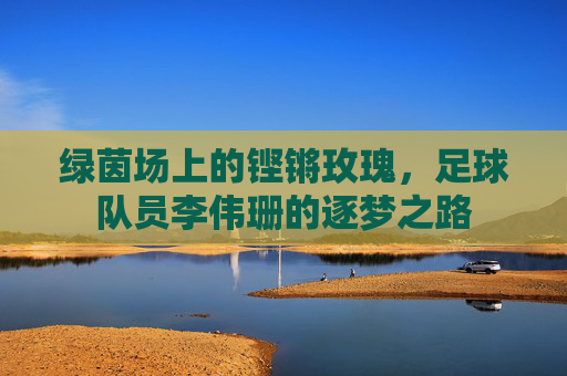 绿茵场上的铿锵玫瑰,足球队员李伟珊的逐梦之路