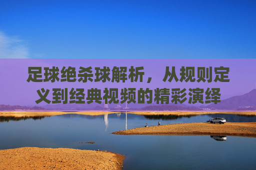 足球绝杀球解析,从规则定义到经典视频的精彩演绎