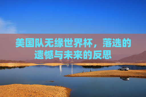 美国队无缘世界杯，落选的遗憾与未来的反思