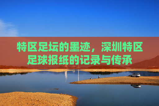 特区足坛的墨迹,深圳特区足球报纸的记录与传承