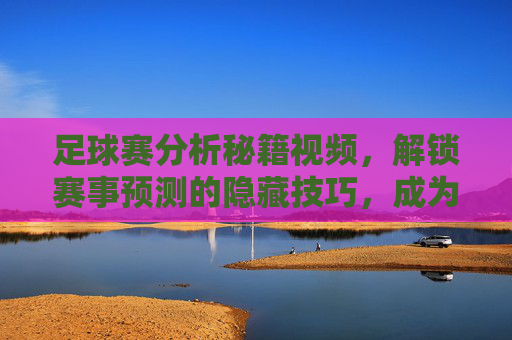 足球赛分析秘籍视频，解锁赛事预测的隐藏技巧，成为赛果预测达人，足球赛分析秘籍视频，解锁赛事预测的隐藏技巧，成为赛果预测达人