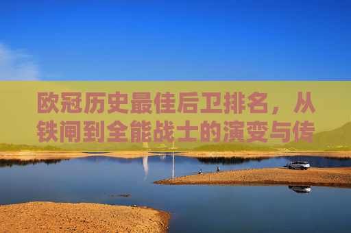 欧冠历史最佳后卫排名,从铁闸到全能战士的演变与传奇,欧冠历史最佳后卫排名,从铁闸到全能战士的演变与传奇
