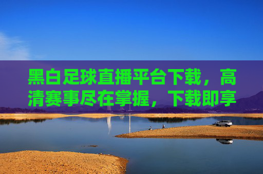 黑白足球直播平台下载，高清赛事尽在掌握，下载即享海量足球盛宴，黑白足球直播平台下载，高清赛事尽在掌握，海量足球盛宴