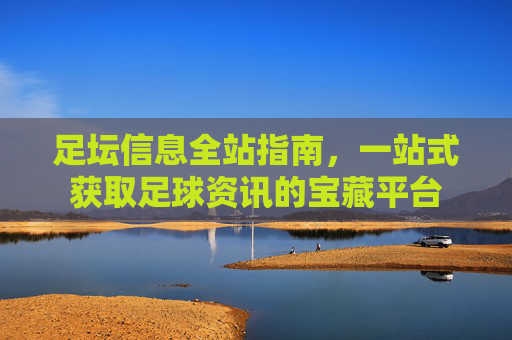 足坛信息全站指南，一站式获取足球资讯的宝藏平台