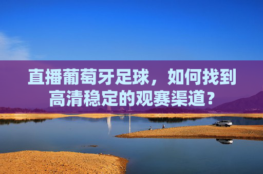 直播葡萄牙足球,如何找到高清稳定的观赛渠道?