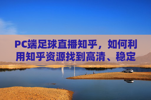 PC端足球直播知乎，如何利用知乎资源找到高清、稳定的足球赛事直播？如何利用知乎资源找到高清、稳定的足球赛事直播？