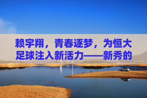 赖宇翔，青春逐梦，为恒大足球注入新活力——新秀的崛起与梦想的碰撞，赖宇翔，青春逐梦，为恒大足球注入新活力——新秀的崛起与梦想的碰撞