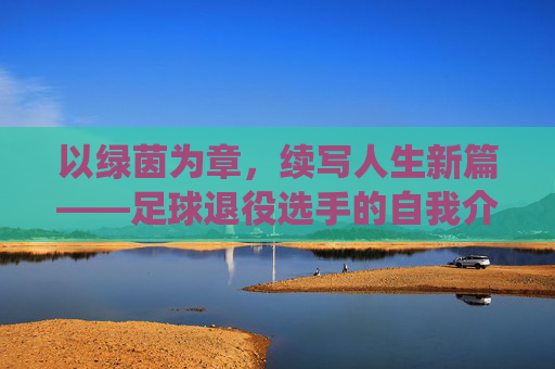以绿茵为章，续写人生新篇——足球退役选手的自我介绍，以绿茵为章，续写人生新篇——足球退役选手的自我介绍
