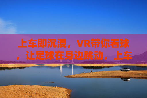 上车即沉浸，VR带你看球，让足球在身边跳动，上车即沉浸，VR带你看球，让足球在身边跳动