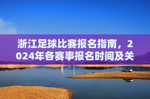 浙江足球比赛报名指南，2024年各赛事报名时间及关键要点解析，浙江足球比赛2024年报名指南，各赛事时间与关键要点解析