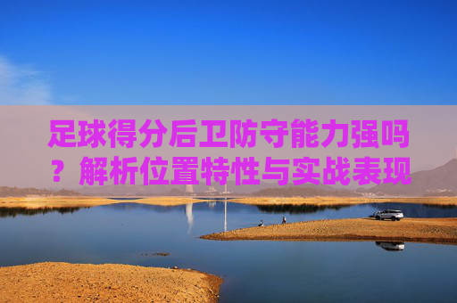 足球得分后卫防守能力强吗?解析位置特性与实战表现