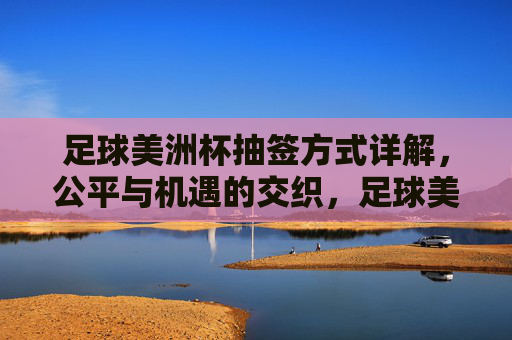 足球美洲杯抽签方式详解，公平与机遇的交织，足球美洲杯抽签方式详解，公平与机遇的交织
